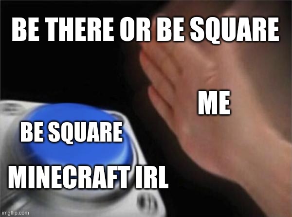 Blank Nut Button Meme | BE THERE OR BE SQUARE; ME; BE SQUARE; MINECRAFT IRL | image tagged in memes,blank nut button | made w/ Imgflip meme maker