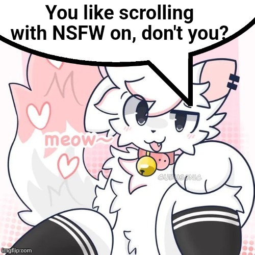 He Has Hacked Into Your Account | You like scrolling with NSFW on, don't you? | image tagged in femboy boykisser speech bubble,funny,nsfw,femboy,furry,boykisser | made w/ Imgflip meme maker