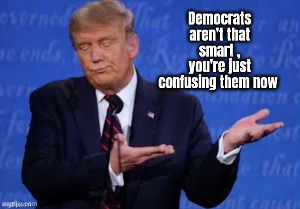 Democrats aren't that smart , you're just confusing them now | made w/ Imgflip meme maker