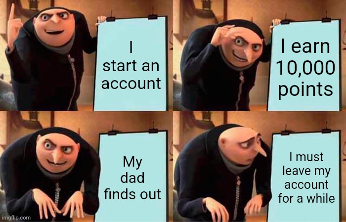 I must leave goodbye | I start an account; I earn 10,000 points; My dad finds out; I must leave my account for a while | image tagged in memes,gru's plan | made w/ Imgflip meme maker