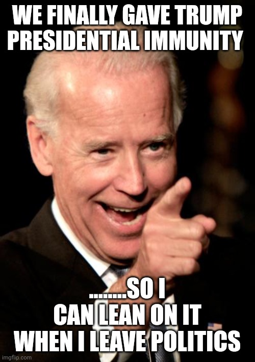 Democrats are the masters of political gamesmanship | WE FINALLY GAVE TRUMP PRESIDENTIAL IMMUNITY; ........SO I CAN LEAN ON IT WHEN I LEAVE POLITICS | image tagged in memes,smilin biden | made w/ Imgflip meme maker