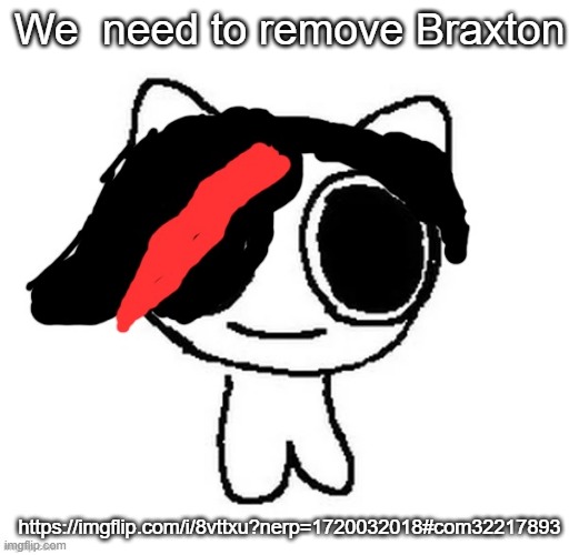 Claire ADHD creature | We  need to remove Braxton; https://imgflip.com/i/8vttxu?nerp=1720032018#com32217893 | image tagged in claire adhd creature | made w/ Imgflip meme maker