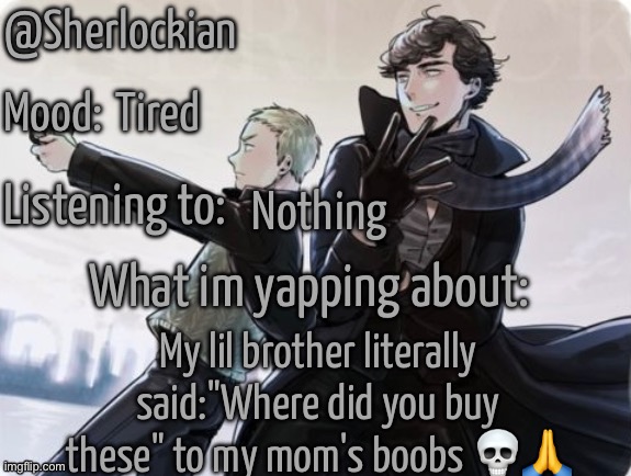 Sherlockian's announcement temp | Tired; Nothing; My lil brother literally said:"Where did you buy these" to my mom's boobs 💀🙏 | image tagged in sherlockian's announcement temp | made w/ Imgflip meme maker