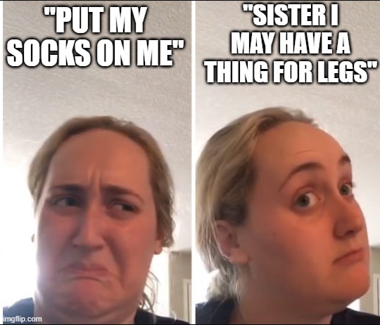 Kombucha Girl | "SISTER I MAY HAVE A THING FOR LEGS"; "PUT MY SOCKS ON ME" | image tagged in kombucha girl | made w/ Imgflip meme maker