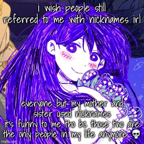 i mean i have some friends and a bf but i don’t feel comfortable enough around anyone | i wish people still referred to me with nicknames irl; everyone but my mother and sister used nicknames
it’s funny to me tho bc those two are the only people in my life anymore 💀 | image tagged in grpapelsls | made w/ Imgflip meme maker