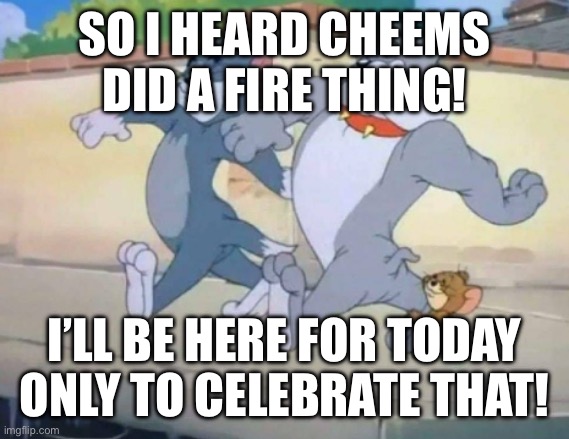 me and the boys tom and jerry | SO I HEARD CHEEMS DID A FIRE THING! I’LL BE HERE FOR TODAY ONLY TO CELEBRATE THAT! | image tagged in me and the boys tom and jerry | made w/ Imgflip meme maker