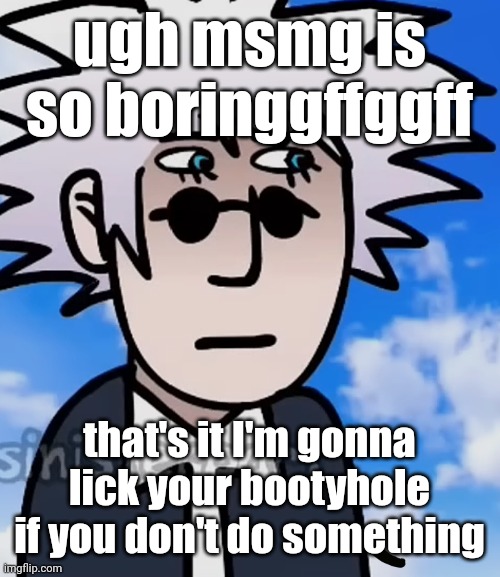 gojo I guess | ugh msmg is so boringgffggff; that's it I'm gonna lick your bootyhole if you don't do something | image tagged in gojo i guess | made w/ Imgflip meme maker