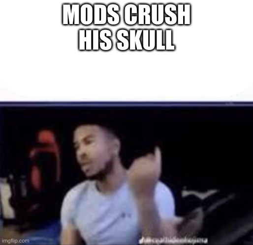 Mods crush his balls | MODS CRUSH HIS SKULL | image tagged in mods crush his balls | made w/ Imgflip meme maker