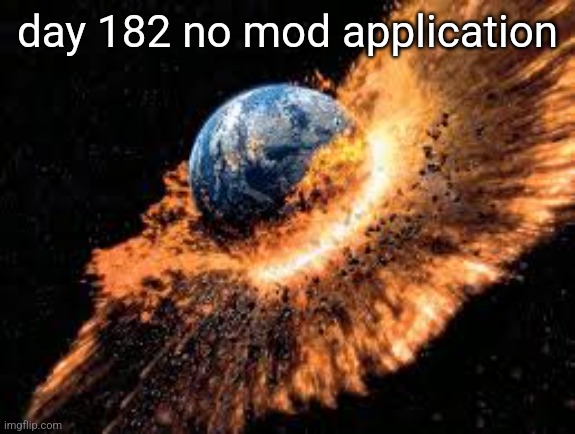 where did it go | day 182 no mod application | image tagged in earth exploding | made w/ Imgflip meme maker