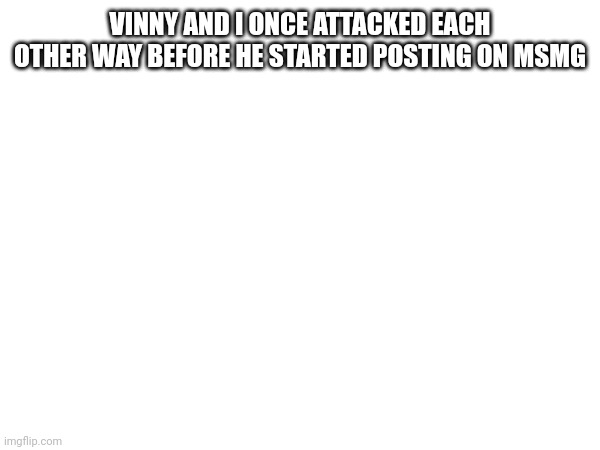 VINNY AND I ONCE ATTACKED EACH OTHER WAY BEFORE HE STARTED POSTING ON MSMG | made w/ Imgflip meme maker