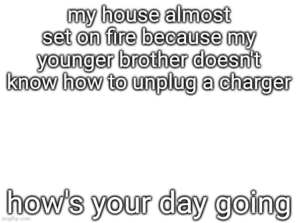 my house almost set on fire because my younger brother doesn't know how to unplug a charger; how's your day going | made w/ Imgflip meme maker