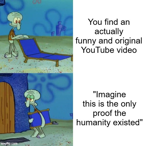 I hate those comments | You find an actually funny and original YouTube video; "Imagine this is the only proof the humanity existed" | image tagged in squidward chair,memes,youtube,why are you reading this | made w/ Imgflip meme maker