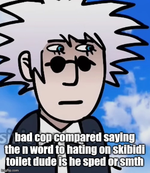 gojo I guess | bad cop compared saying the n word to hating on skibidi toilet dude is he sped or smth | image tagged in gojo i guess | made w/ Imgflip meme maker