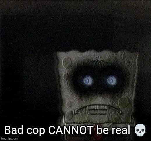 spongejaw | Bad cop CANNOT be real 💀 | image tagged in spongejaw | made w/ Imgflip meme maker