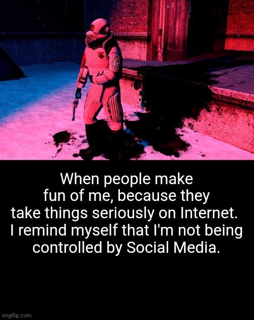 When people make fun of me, because they take things seriously on Internet. 

I remind myself that I'm not being controlled by Social Media. | made w/ Imgflip meme maker