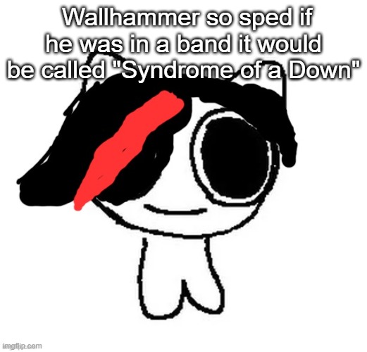 Claire ADHD creature | Wallhammer so sped if he was in a band it would be called "Syndrome of a Down" | image tagged in claire adhd creature | made w/ Imgflip meme maker