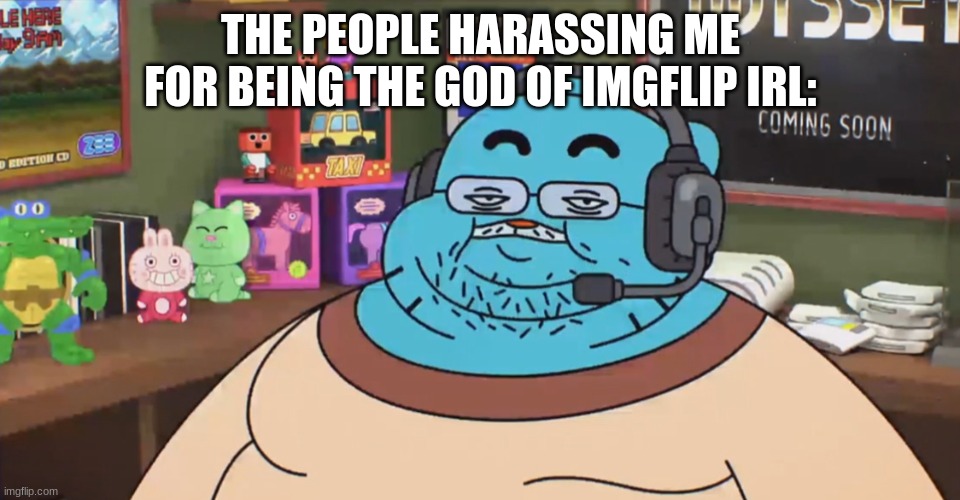 discord moderator | THE PEOPLE HARASSING ME FOR BEING THE GOD OF IMGFLIP IRL: | image tagged in discord moderator | made w/ Imgflip meme maker