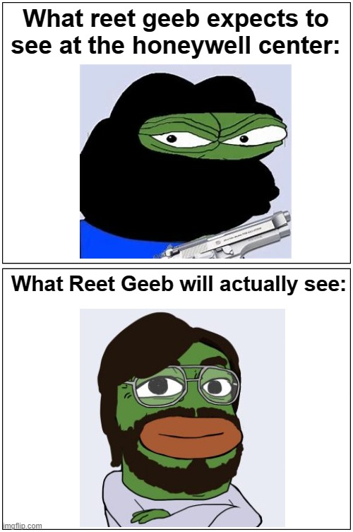 Reet Geeb Memes #3 Expectation VS Reality | What reet geeb expects to see at the honeywell center:; What Reet Geeb will actually see: | image tagged in memes,reet geeb,thiccimoto,lolcow,honeywell center | made w/ Imgflip meme maker