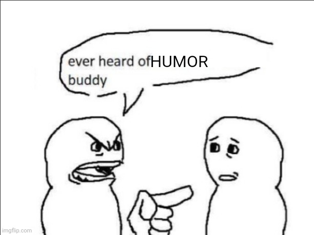 . | HUMOR | image tagged in ever heard of insert something here buddy | made w/ Imgflip meme maker