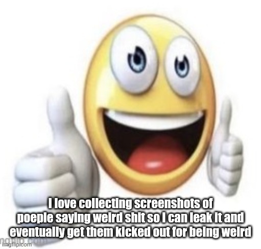 yay | I love collecting screenshots of people saying weird shit so I can leak it and eventually get them kicked out for being weird | image tagged in yay | made w/ Imgflip meme maker