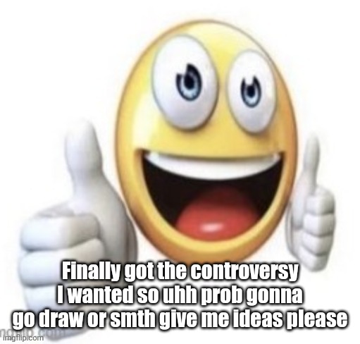 yay | Finally got the controversy I wanted so uhh prob gonna go draw or smth give me ideas please | image tagged in yay | made w/ Imgflip meme maker