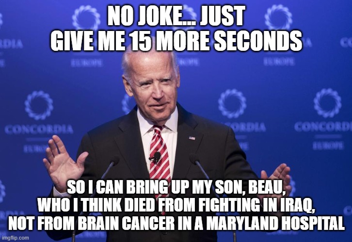 Joe Biden | NO JOKE... JUST GIVE ME 15 MORE SECONDS SO I CAN BRING UP MY SON, BEAU, WHO I THINK DIED FROM FIGHTING IN IRAQ, NOT FROM BRAIN CANCER IN A M | image tagged in joe biden | made w/ Imgflip meme maker