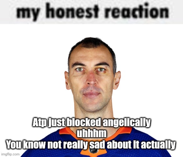 my honest reaction | Atp just blocked angelically
uhhhm
You know not really sad about it actually | image tagged in my honest reaction | made w/ Imgflip meme maker