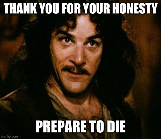 Thank you for your honesty | THANK YOU FOR YOUR HONESTY; PREPARE TO DIE | image tagged in memes,inigo montoya | made w/ Imgflip meme maker