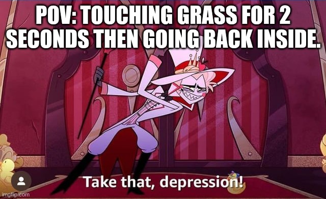now that you saw this, GO TOUCH GRASS!!! | POV: TOUCHING GRASS FOR 2 SECONDS THEN GOING BACK INSIDE. | image tagged in take that depression,hazbin hotel,touch grass | made w/ Imgflip meme maker