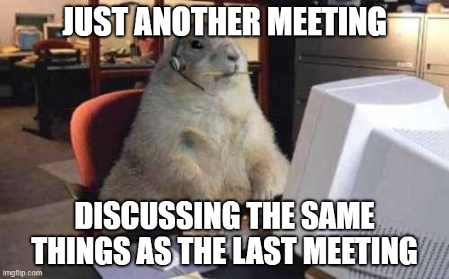 Groundhog day meeting | JUST ANOTHER MEETING; DISCUSSING THE SAME THINGS AS THE LAST MEETING | image tagged in working groundhog | made w/ Imgflip meme maker