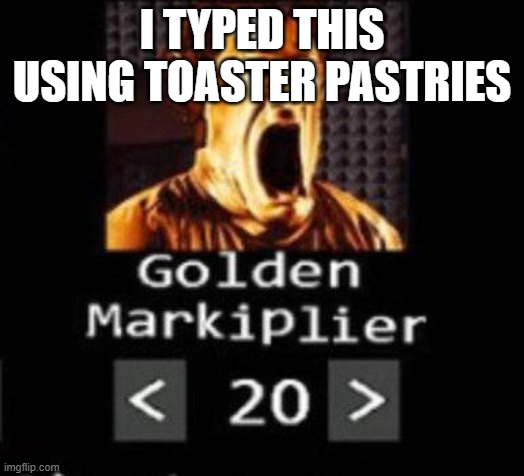 Golden Markiplier | I TYPED THIS USING TOASTER PASTRIES | image tagged in golden markiplier | made w/ Imgflip meme maker