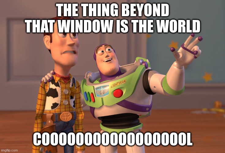 X, X Everywhere | THE THING BEYOND THAT WINDOW IS THE WORLD; COOOOOOOOOOOOOOOOOL | image tagged in memes,x x everywhere | made w/ Imgflip meme maker