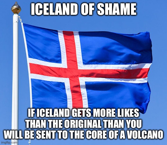 iceland flag | ICELAND OF SHAME IF ICELAND GETS MORE LIKES THAN THE ORIGINAL THAN YOU WILL BE SENT TO THE CORE OF A VOLCANO | image tagged in iceland flag | made w/ Imgflip meme maker
