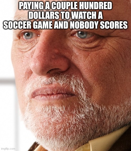 Dissapointment | PAYING A COUPLE HUNDRED DOLLARS TO WATCH A SOCCER GAME AND NOBODY SCORES | image tagged in dissapointment | made w/ Imgflip meme maker