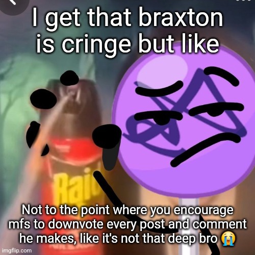 gwuh | I get that braxton is cringe but like; Not to the point where you encourage mfs to downvote every post and comment he makes, like it's not that deep bro 😭 | image tagged in gwuh | made w/ Imgflip meme maker