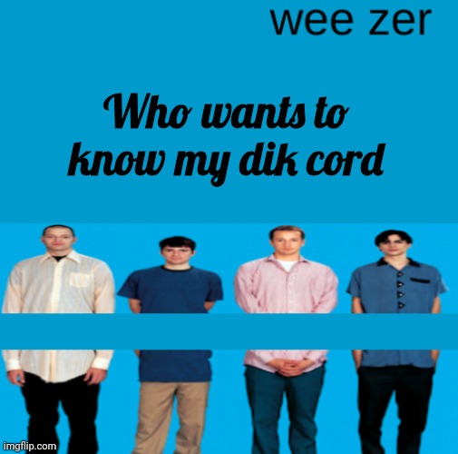 Wee zer | Who wants to know my dik cord | image tagged in wee zer | made w/ Imgflip meme maker