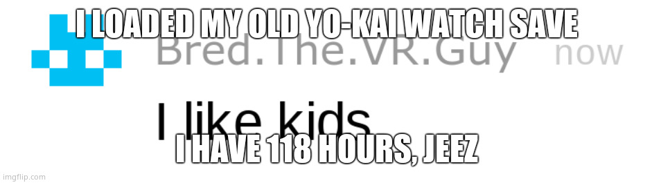 i like kids | I LOADED MY OLD YO-KAI WATCH SAVE; I HAVE 118 HOURS, JEEZ | image tagged in i like kids | made w/ Imgflip meme maker