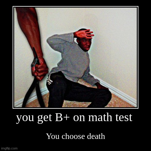 you get B+ on math test | You choose death | image tagged in funny,demotivationals | made w/ Imgflip demotivational maker