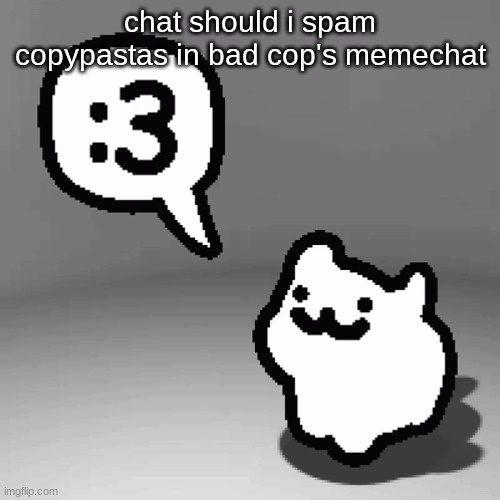 he is now actually annoying ngl | chat should i spam copypastas in bad cop's memechat | image tagged in 3 cat | made w/ Imgflip meme maker