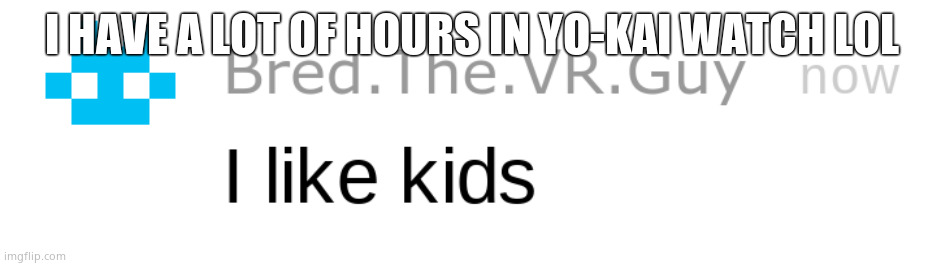 i like kids | I HAVE A LOT OF HOURS IN YO-KAI WATCH LOL | image tagged in i like kids | made w/ Imgflip meme maker