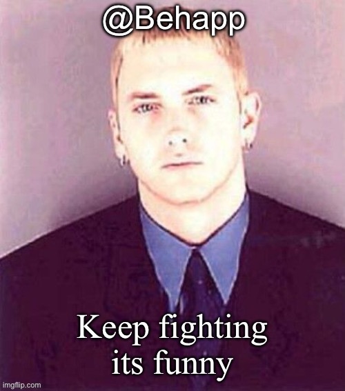 Behapp | Keep fighting it’s funny | image tagged in behapp | made w/ Imgflip meme maker