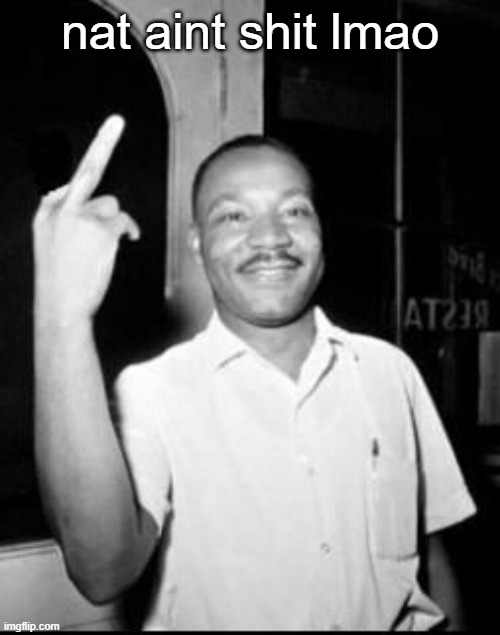 Mlk Martin Luther king Jr mlk middle finger the bird | nat aint shit lmao | image tagged in mlk martin luther king jr mlk middle finger the bird | made w/ Imgflip meme maker