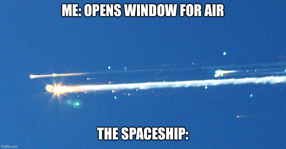 E | ME: OPENS WINDOW FOR AIR THE SPACESHIP: | image tagged in space shuttle colombia tragedy disaster explosion | made w/ Imgflip meme maker