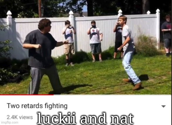 Just came back tf happened | luckii and nat | image tagged in two retards fighting | made w/ Imgflip meme maker