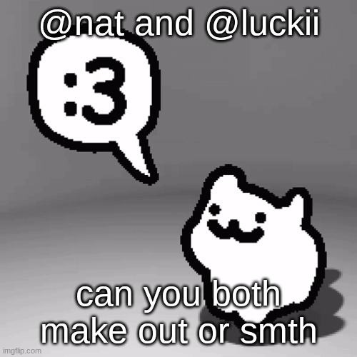 :3 cat | @nat and @luckii; can you both make out or smth | image tagged in 3 cat | made w/ Imgflip meme maker