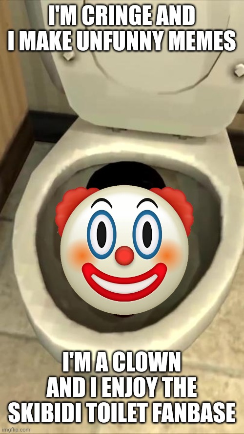 Skibidi toilet | I'M CRINGE AND I MAKE UNFUNNY MEMES I'M A CLOWN AND I ENJOY THE SKIBIDI TOILET FANBASE | image tagged in skibidi toilet | made w/ Imgflip meme maker
