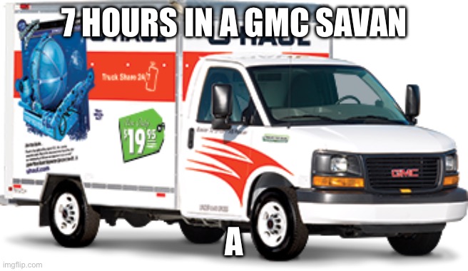 U hauller | 7 HOURS IN A GMC SAVAN; A | image tagged in u hauller | made w/ Imgflip meme maker