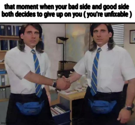 Michael Scott handshaking himself | that moment when your bad side and good side both decides to give up on you ( you're unfixable ) | image tagged in michael scott handshaking himself | made w/ Imgflip meme maker