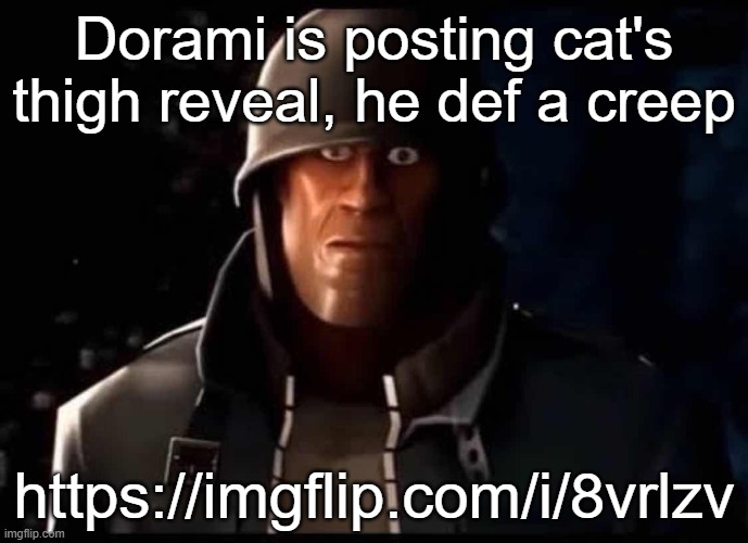 And look at the title of the post | Dorami is posting cat's thigh reveal, he def a creep; https://imgflip.com/i/8vrlzv | image tagged in soldier thousand yard stare | made w/ Imgflip meme maker