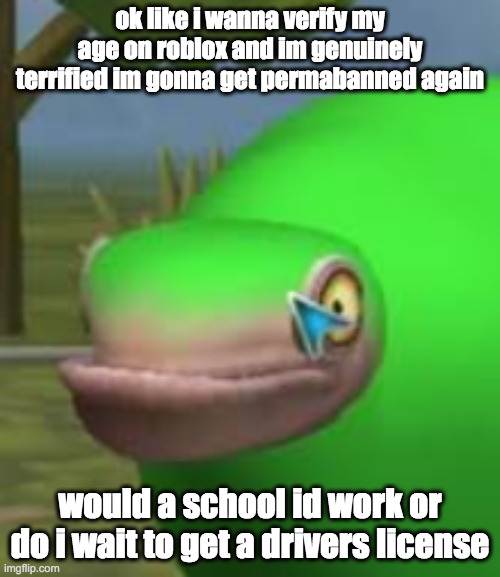 already got permabanned on one account im not doing it again | ok like i wanna verify my age on roblox and im genuinely terrified im gonna get permabanned again; would a school id work or do i wait to get a drivers license | image tagged in concerned spore creature | made w/ Imgflip meme maker